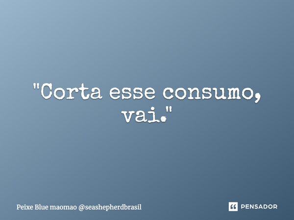 "⁠Corta esse consumo, vai."... Frase de Peixe Blue maomao seashepherdbrasil.