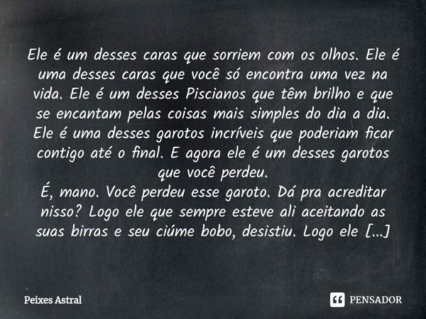 ⁠Ele é um desses caras que sorriem com os olhos. Ele é uma desses caras que você só encontra uma vez na vida. Ele é um desses Piscianos que têm brilho e que se ... Frase de Peixes Astral.