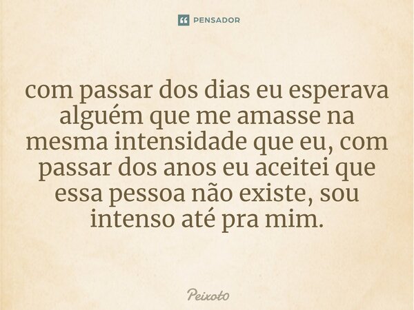 ⁠com passar dos dias eu esperava alguém que me amasse na mesma intensidade que eu, com passar dos anos eu aceitei que essa pessoa não existe, sou intenso até pr... Frase de Peixot0.