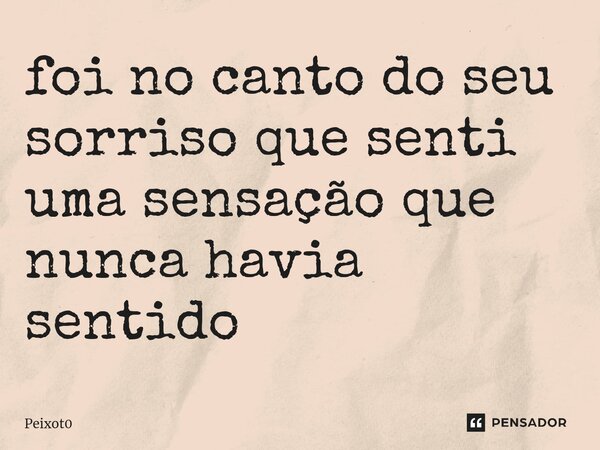 ⁠foi no canto do seu sorriso que senti uma sensação que nunca havia sentido... Frase de Peixot0.