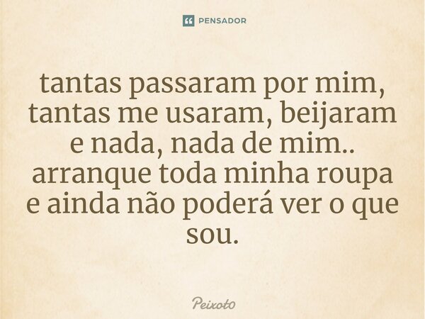 ⁠tantas passaram por mim, tantas me usaram, beijaram e nada, nada de mim.. arranque toda minha roupa e ainda não poderá ver o que sou.... Frase de Peixot0.