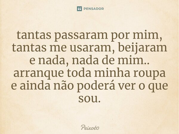 ⁠tantas passaram por mim, tantas me usaram, beijaram e nada, nada de mim.. arranque toda minha roupa e ainda não poderá ver o que sou.... Frase de Peixot0.