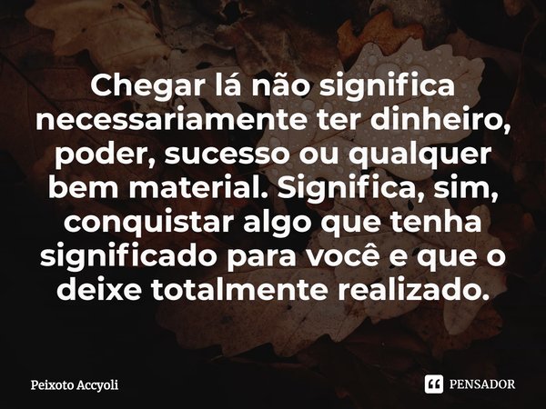 ⁠Chegar lá não significa necessariamente ter dinheiro, poder, sucesso ou qualquer bem material. Significa, sim, conquistar algo que tenha significado para você ... Frase de Peixoto Accyoli.