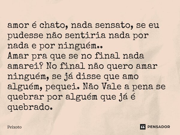 amor é chato, nada sensato, se eu pudesse não sentiria nada por nada e por ninguém.. Amar pra que se no final nada amarei? No final não quero amar ninguém, se ... Frase de Peixoto.