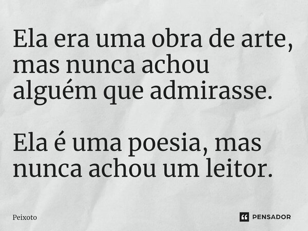 ⁠Ela era uma obra de arte, mas nunca achou alguém que admirasse. Ela é uma poesia, mas nunca achou um leitor.... Frase de Peixoto.