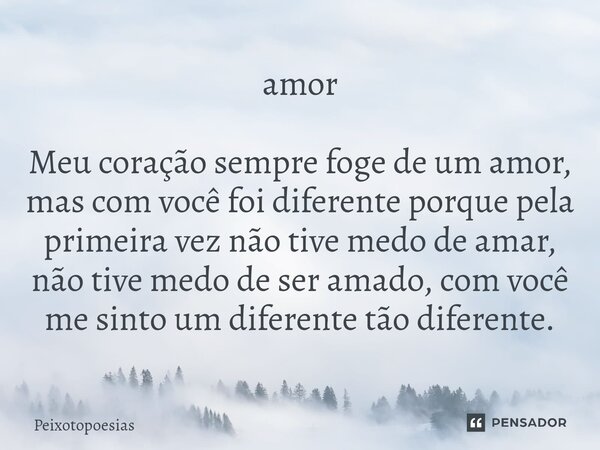 ⁠amor Meu coração sempre foge de um amor, mas com você foi diferente porque pela primeira vez não tive medo de amar, não tive medo de ser amado, com você me sin... Frase de Peixotopoesias.