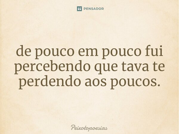 ⁠de pouco em pouco fui percebendo que tava te perdendo aos poucos.... Frase de Peixotopoesias.