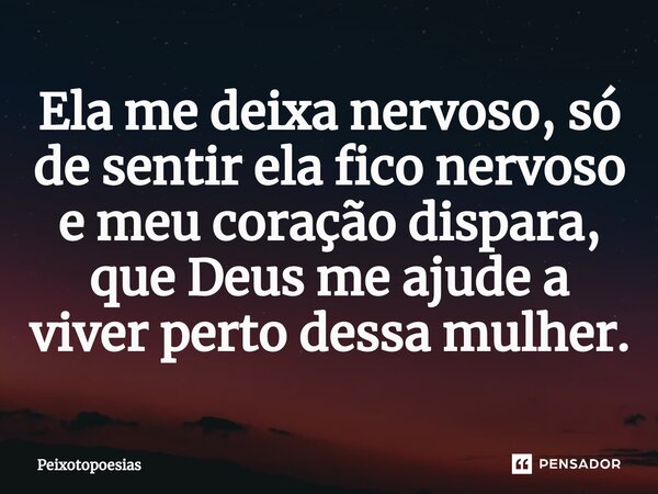 Ela me deixa nervoso, só de sentir ela fico nervoso e meu coração dispara, que Deus me ajude a viver perto dessa mulher.⁠... Frase de Peixotopoesias.