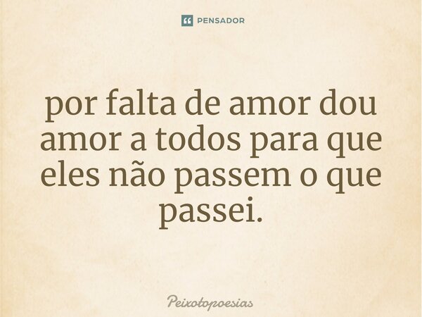 ⁠por falta de amor dou amor a todos para que eles não passem o que passei.... Frase de Peixotopoesias.