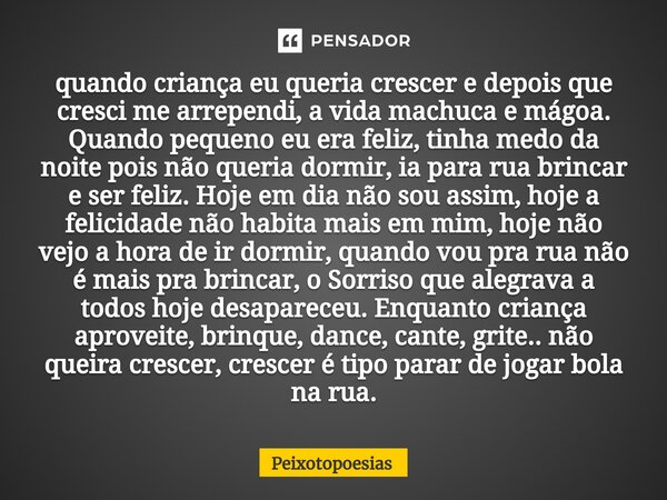 ⁠quando criança eu queria crescer e depois que cresci me arrependi, a vida machuca e mágoa. Quando pequeno eu era feliz, tinha medo da noite pois não queria dor... Frase de Peixotopoesias.