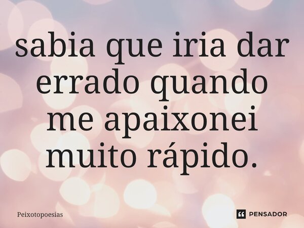 ⁠sabia que iria dar errado quando me apaixonei muito rápido.... Frase de Peixotopoesias.