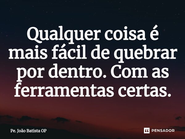 ⁠Qualquer coisa é mais fácil de quebrar por dentro. Com as ferramentas certas.... Frase de Pe. João Batista OP.