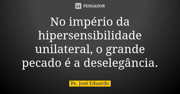 No império da hipersensibilidade unilateral, o grande pecado é a deselegância.... Frase de Pe. José Eduardo.