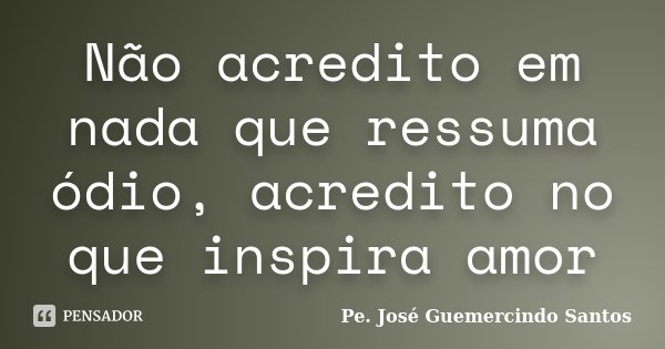 Não acredito em nada que ressuma ódio, acredito no que inspira amor... Frase de Pe. José Guemercindo Santos.