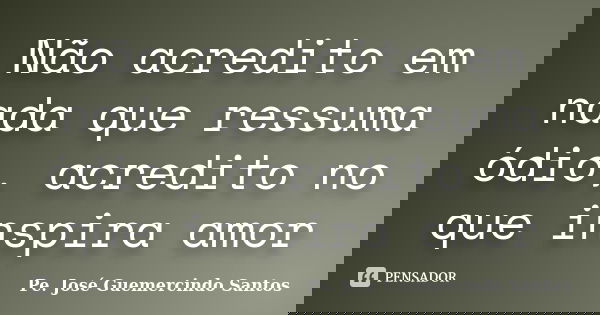 Não acredito em nada que ressuma ódio, acredito no que inspira amor... Frase de Pe. José Guemercindo Santos.