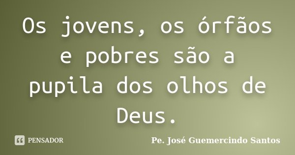 Os jovens, os órfãos e pobres são a pupila dos olhos de Deus.... Frase de Pe. José Guemercindo Santos.