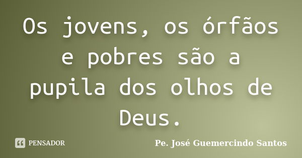 Os jovens, os órfãos e pobres são a pupila dos olhos de Deus.... Frase de Pe. José Guemercindo Santos.