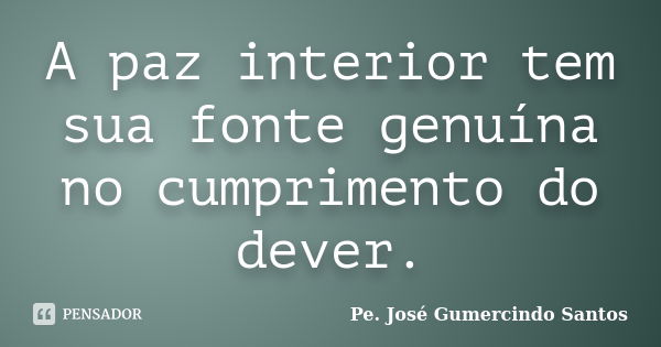 A paz interior tem sua fonte genuína no cumprimento do dever.... Frase de Pe. José Gumercindo Santos.