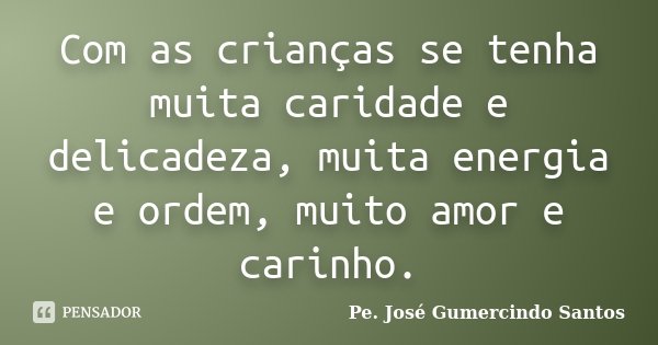 Com as crianças se tenha muita caridade e delicadeza, muita energia e ordem, muito amor e carinho.... Frase de Pe. José Gumercindo Santos.