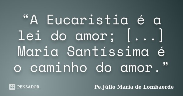 “A Eucaristia é a lei do amor; [...] Maria Santíssima é o caminho do amor.”... Frase de Pe. Júlio Maria De Lombaerde.