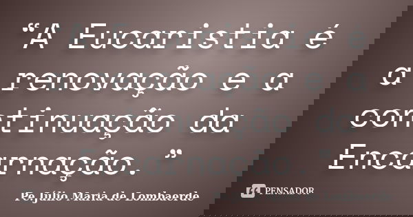 “A Eucaristia é a renovação e a continuação da Encarnação.”... Frase de Pe. Júlio Maria De Lombaerde.