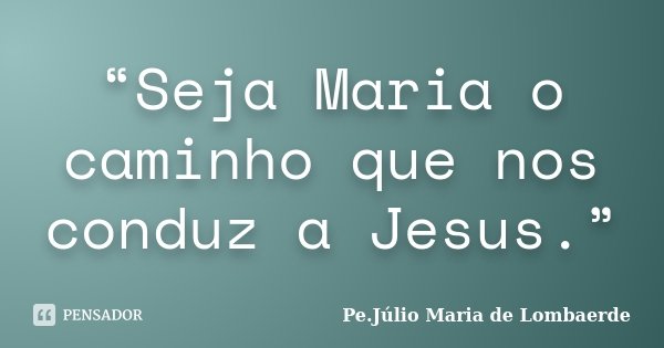 “Seja Maria o caminho que nos conduz a Jesus.”... Frase de Pe. Júlio Maria De Lombaerde.