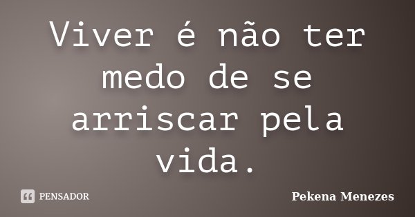 Viver é não ter medo de se arriscar pela vida.... Frase de Pekena Menezes.