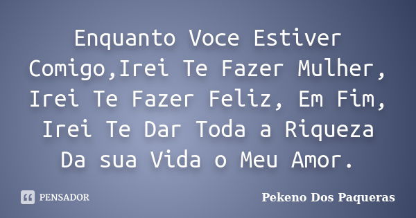 Enquanto Voce Estiver Comigo,Irei Te Fazer Mulher, Irei Te Fazer Feliz, Em Fim, Irei Te Dar Toda a Riqueza Da sua Vida o Meu Amor.... Frase de Pekeno Dos Paqueras.