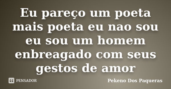 Eu pareço um poeta mais poeta eu nao sou eu sou um homem enbreagado com seus gestos de amor... Frase de Pekeno Dos Paqueras.