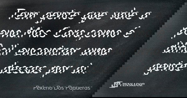 Tem gente que vale a pena.Mas Cara,como é dificil encontrar uma gente dessas por ai.... Frase de Pekeno Dos Paqueras.
