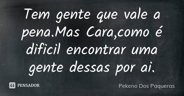 Tem gente que vale a pena.Mas Cara,como é dificil encontrar uma gente dessas por ai.... Frase de Pekeno Dos Paqueras.