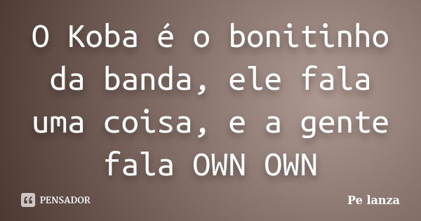 O Koba é o bonitinho da banda, ele fala uma coisa, e a gente fala OWN OWN... Frase de Pe lanza.