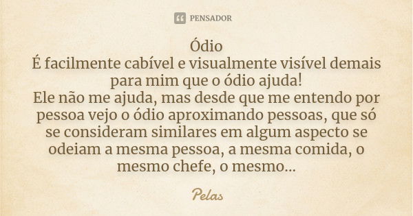 Ódio É facilmente cabível e visualmente visível demais para mim que o ódio ajuda! Ele não me ajuda, mas desde que me entendo por pessoa vejo o ódio aproximando ... Frase de Pelas.