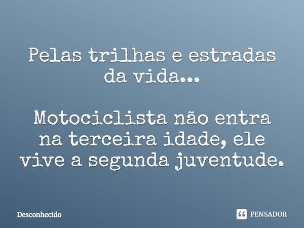 Pelas trilhas e estradas da vida... Motociclista não entra na terceira idade, ele vive a segunda juventude.