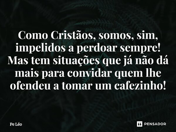 ⁠Como Cristãos, somos, sim, impelidos a perdoar sempre! Mas tem situações que já não dá mais para convidar quem lhe ofendeu a tomar um cafezinho⁠⁠!... Frase de Pe Léo.