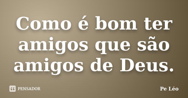 Como é bom ter amigos que são amigos de Deus.... Frase de Pe. Léo.