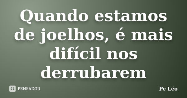 Quando estamos de joelhos, é mais difícil nos derrubarem... Frase de Pe. Leo.