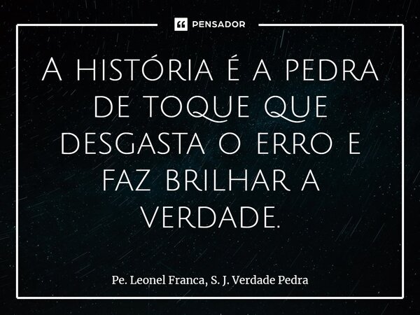 ⁠A história é a pedra de toque que desgasta o erro e faz brilhar a verdade.... Frase de Pe. Leonel Franca, S. J. Verdade Pedra.