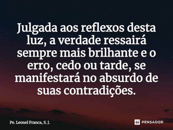 ⁠Julgada aos reflexos desta luz, a verdade ressairá sempre mais brilhante e o erro, cedo ou tarde, se manifestará no absurdo de suas contradições.... Frase de Pe. Leonel Franca, S. J..