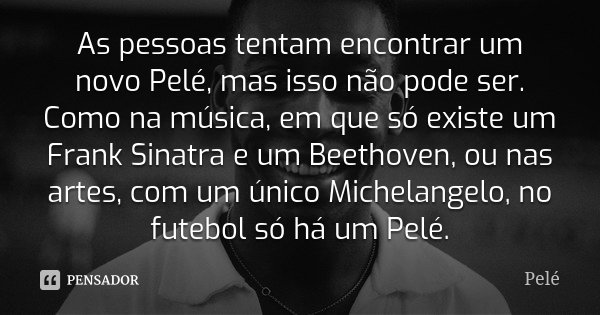 As pessoas tentam encontrar um novo Pelé, mas isso não pode ser. Como na música, em que só existe um Frank Sinatra e um Beethoven, ou nas artes, com um único Mi... Frase de Pelé.
