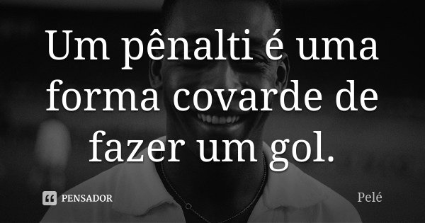 Um pênalti é uma forma covarde de fazer um gol.... Frase de Pelé.