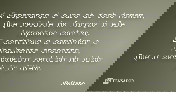 A Esperança é ouro de todo homem, Que resiste às forças à ele impostas contra, E continua a caminhar e finalmente encontra, Que o verdadeiro sentido da vida é i... Frase de Pelicano.