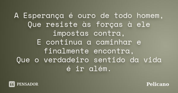 A Esperança é ouro de todo homem, Que resiste às forças à ele impostas contra, E continua a caminhar e finalmente encontra, Que o verdadeiro sentido da vida é i... Frase de Pelicano.