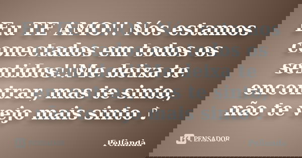 Eu TE AMO!! Nós estamos conectados em todos os sentidos!!Me deixa te encontrar, mas te sinto, não te vejo mais sinto ♪... Frase de Pellanda.