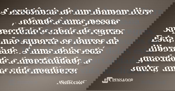 A existência de um homem livre , ofende à uma pessoa superficial e cheia de regras. Esta, não suporta os louros da liberdade. À uma delas está guardada a imorta... Frase de Pelliccioli.