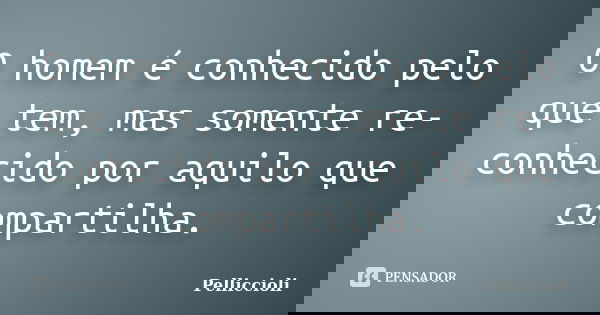 O homem é conhecido pelo que tem, mas somente re-conhecido por aquilo que compartilha.... Frase de Pelliccioli.