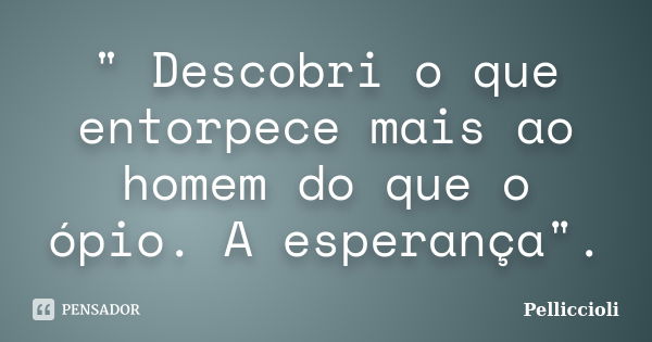 " Descobri o que entorpece mais ao homem do que o ópio. A esperança".... Frase de Pelliccioli.