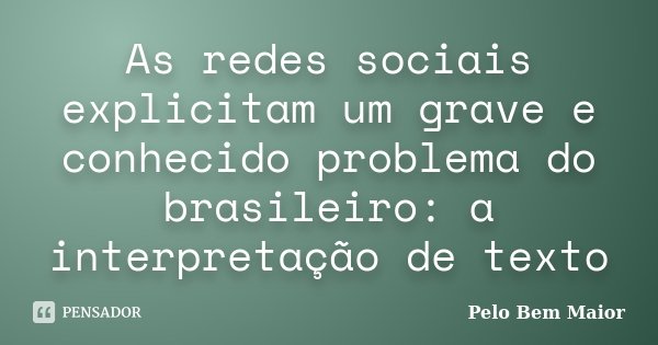 As redes sociais explicitam um grave e conhecido problema do brasileiro: a interpretação de texto... Frase de Pelo Bem Maior.