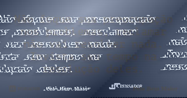 Não foque sua preocupação nos problemas, reclamar não vai resolver nada. Invista seu tempo na resolução deles.... Frase de Pelo Bem Maior.