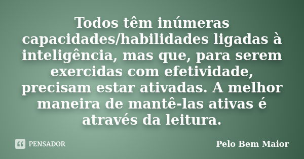 Todos têm inúmeras capacidades/habilidades ligadas à inteligência, mas que, para serem exercidas com efetividade, precisam estar ativadas. A melhor maneira de m... Frase de Pelo Bem Maior.